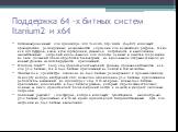 Поддержка 64 -х битных систем Itanium2 и x64. Оптимизированный для процессора Intel Itanium, SQL Server (64-bit) использует преимущество расширенных возможностей адресации для важнейших ресурсов, таких как пул буферов, кэши, кучи сортировки, уменьшая потребность в выполнении множественных операций в