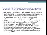 Объекты Управления SQL (SMO). Объекты Управления SQL (SMO) представляют собой объектную модель управления SQL Server 2005. SMO предоставляет существенные проектные и архитектурные улучшения объектной модели управления SQL Server. SMO является главным средством для разработки приложений, управляющих 