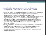 Analysis Management Objects. Analysis Management Objects (AMO) позволяют клиентским приложениям получить доступ к широкому набору административных команд и возможностей, существующих в Analysis Services, при помощи объектной библиотеки, которая может предоставить проверку объектов вместо ручного соз