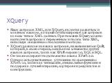 XQuery. Язык запросов XML, или XQuery, является развитым и мощным языком, который оптимизирован для запросов ко всем типам XML данных. При помощи XQuery можно выполнять запросы к переменным и полям типа XML, используя связанные с последними методы. XQuery развился из языка запросов, называющегося Qu