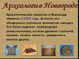 Археологи в Новгороде. Археологические раскопки в Новгороде начались в 1932 году. За много лет обнаружено огромное количество находок. Это были изделия новгородских ремесленников, остатки древних строений, оружие, печати, монеты, украшения и многое другое.