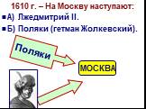 1610 г. – На Москву наступают: А) Лжедмитрий II. Б) Поляки (гетман Жолкевский). МОСКВА Поляки
