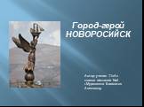 Автор: ученик 11«А» класса гимназии №4 г.Мурманска Бахматов Александр. Город-герой НОВОРОСИЙСК