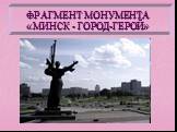 ФРАГМЕНТ МОНУМЕНТА «МИНСК - ГОРОД-ГЕРОЙ»