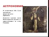 Астрономия. В астрономии Ибн Сина критиковал представления Аристотеля. Авиценна написал также Компендиум Альмагеста, с комментариями на книгу Птолемея.