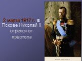2 марта 1917 г. в Пскове Николай II отрёкся от престола