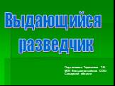 Выдающийся разведчик. Подготовила Тараканова Т.В. МОУ Большетолкайская СОШ Самарской области