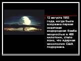 12 августа 1953 года, когда была взорвана первая советская водородная бомба мощностью в 400 килотонн, стало ясно, что ядерная монополия США подорвана.