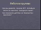 Работа в группах. -Как вы думаете, почему В.П. Астафьев писал на простом, народном языке? -Как повлияло детство на творчество писателя?