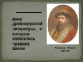 Владимир Мономах 1053-1125. _______. жанр древнерусской литературы, в котором излагались правила жизни.
