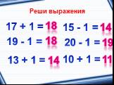 Реши выражения 17 + 1 = 10 + 1 = 20 - 1 = 15 - 1 = 19 - 1 = 13 + 1 =