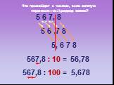 5 6 ,7 8 5 6 7, 8 567,8 : 10 = 56,78 567,8 : 100 = 5,678 5, 6 7 8. Что произойдет с числом, если запятую перенести на 1 разряд влево? Что произойдет с числом, если запятую перенести на 2 разряда влево?
