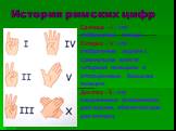 История римских цифр. Единица - I - это отображение пальца. Пятерка - V - это отображение ладони с сомкнутыми вместе четырьмя пальцами и оттопыренным большим пальцем. Десятка - Х - это соединенные основаниями две ладони, обозначающие две пятерки.