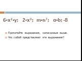 6·x2·у; 2·x3; m·n7; a·b; -8. Прочитайте выражения, записанные выше. Что собой представляют эти выражения?