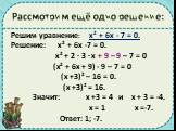 Рассмотрим ещё одно решение: Решим уравнение: х² + 6х - 7 = 0. Решение: х² + 6х -7 = 0. х² + 2 · 3 · х + 9 – 9 – 7 = 0 (х² + 6х + 9) - 9 – 7 = 0 (х +3)² – 16 = 0. (х +3)² = 16. Значит: х +3 = 4 и х + 3 = -4. х = 1 х =-7. Ответ: 1; -7.