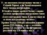 0 - не вважають натуральним числом у Східній Європі, а на Заході вважають його числом натуральним. В Італії та інших країнах Заходу є перша аксіома арифметики натуральних чисел: «Існує натуральне число 0, яке не слідує ні за яким натуральним числом». Країни Заходу 2000 рік вважають першим роком XXI 