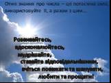 Розвивайтесь, вдосконалюйтесь, мудрішайте, ставайте відповідальнішими, вчіться поважати та шанувати, любити та прощати! Отже знання про числа – це потаємна сила, використовуйте її, а разом з цим…