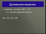 Домашнее задание: Учебник пункты 15 – 17 ( п 16 без доказательств) № 117, № 128