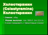 Холестирамин (Colestyramine) Колестирамин. Список: общ Форма выпуска: пак. 500.0 (по 2,5 гр. 3 раза смешивать с фруктовым соком)
