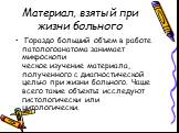 Материал, взятый при жизни больного. Гораздо больший объем в работе патологоанатома занимает микроскопи­ ческое изучение материала, полученного с диагностической целью при жизни больного. Чаше всего такие объекты исследуют гистологически или цитологически.