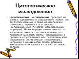 Цитологическое исследование. Цитологическое исследование проводят на мазках, сделанных из содержимого полых или трубчатых органов, а также на препаратах-отпечатках, пунктатах и аспиратах (аспирацион-ные пунктаты, отсасываемые шприцем). Мазки нередко изготавливают из материала смывов со стенок органо