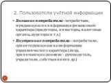 2. Пользователи учётной информации. Внешние потребители- потребители, нуждающиеся в информации финансового характера (кредиторы, инвесторы, налоговые органы, аудиторы и т.д.) Внутренние потребители – потребители, ориентирующиеся на информацию управленческого характера (лица, принимающие решение - ру