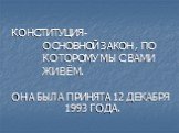 КОНСТИТУЦИЯ- ОСНОВНОЙ ЗАКОН , ПО КОТОРОМУ МЫ С ВАМИ ЖИВЁМ. ОНА БЫЛА ПРИНЯТА 12 ДЕКАБРЯ 1993 ГОДА.