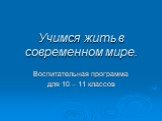 Учимся жить в современном мире. Воспитательная программа для 10 – 11 классов