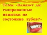 Тема: «Влияют ли газированные напитки на состояние зубов?»