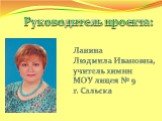 Ланина Людмила Ивановна, учитель химии МОУ лицея № 9 г. Сальска. Руководитель проекта: