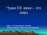 Чума XXI века – это пиво. (Чума – это смертельная болезнь, которая уносила жизни целых континентов)