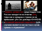 "Уровень депрессии среди подростков России находится на отметке 20%, тогда как в западных странах он не превышает 5%« (из доклада ЮНИСЕФ) «Основной причиной смертности (75% случаев) являются несчастные случаи - травмы и отравления"