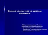 Влияние компьютера на здоровье школьника. Работу выполнила ученица 10 класса Никольской СОШ: Савельева Валентина Руководитель учитель математики и информатики 1 квалификационной категории: Савельева Светлана Анатольевна