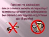 Паління та вживання алкогольних напоїв на території школи категорично заборонено (особливо нагадуємо підліткам до 18 років)