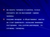 не носите телефон в сумочке, лучше положите его во внутренний карман одежды; поздним вечером в общественных местах не стоит привлекать излишнее внимание посторонних лиц долгим разговором по сотовому телефону.