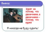 Вывод: Курят не потому, что двоечники, а двоечники – потому, что курят! Я никогда не буду курить!