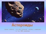 Астероиды. (малые планеты) – это тела Солнечной системы с диаметром от 1 до 1000 километров.