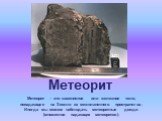 Метеорит. Метеорит – это каменистое или железное тело, попадающее на Землю из межпланетного пространства. Иногда мы можем наблюдать метеоритные дожди (множество падающих метеоритов).