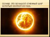 Солнце- это большой огненный шар который состоит из газа.