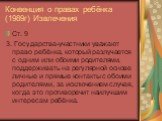 Ст. 9 3. Государства-участники уважают право ребёнка, который разлучается с одним или обоими родителями, поддерживать на регулярной основе личные и прямые контакты с обоими родителями, за исключением случая, когда это противоречит наилучшим интересам ребёнка.