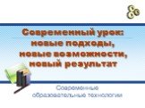 Современный урок: новые подходы, новые возможности, новый результат. Современные образовательные технологии