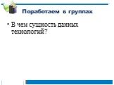 Поработаем в группах. В чем сущность данных технологий?