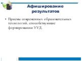 Афиширование результатов. Приемы современных образовательных технологий, способствующие формированию УУД.