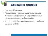 Домашнее задание. Изучить Стандарт Разработать учебное занятие на основе одной из современных образовательных технологий (см. учебный кейс). К 15.11 2013 г. выслать проект учебного занятия в ИМЦ .