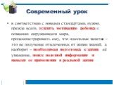 в соответствии с новыми стандартами, нужно, прежде всего, усилить мотивацию ребенка к познанию окружающего мира, продемонстрировать ему, что школьные занятия – это не получение отвлеченных от жизни знаний, а наоборот – необходимая подготовка к жизни, её узнавание, поиск полезной информации и навыки 