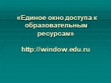 «Единое окно доступа к образовательным ресурсам» http://window.edu.ru