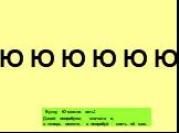 Букву Ю можно петь! Давай попробуем, сначала я, а теперь вместе, а попробуй спеть её сам. Ю Ю Ю Ю Ю Ю