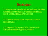 Выводы. 1. Научились пользоваться всеми типами словарей (толковый, этимологический, синонимов, фразеологизмов); 2. Поняли какую роль играют слова в литературе; 3. Собрали материал для своих книг «Энциклопедия одного слова»