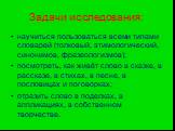 Задачи исследования: научиться пользоваться всеми типами словарей (толковый, этимологический, синонимов, фразеологизмов); посмотреть, как живёт слово в сказке, в рассказе, в стихах, в песне, в пословицах и поговорках; отразить слово в поделках, в аппликациях, в собственном творчестве.