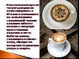 Классическое искусство творить рисунки на кофе зародилось в Италии и основывается на использовании специальной техники вливания взбитого молока в чашку при приготовлении капучино и латте. Взбитое молоко, смешиваясь в чашке с кофе, образует на поверхности различные узоры и силуэты.